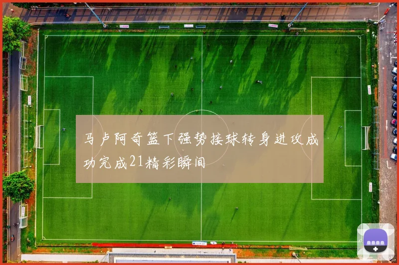 马卢阿奇篮下强势接球转身进攻成功完成21精彩瞬间