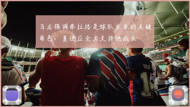 马龙强调弗拉格是球队未来的关键角色，基德应全力支持他成长