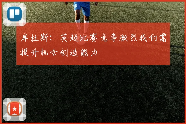 库杜斯：英超比赛竞争激烈我们需提升机会创造能力