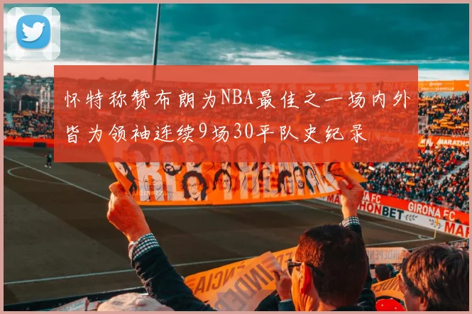 怀特称赞布朗为NBA最佳之一场内外皆为领袖连续9场30平队史纪录