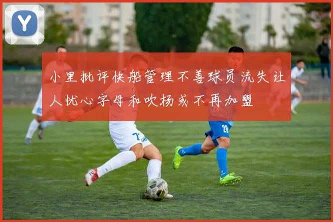 小里批评快船管理不善球员流失让人忧心字母和吹杨或不再加盟