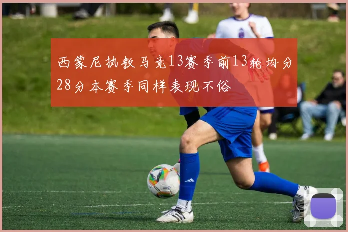 西蒙尼执教马竞13赛季前13轮均分28分本赛季同样表现不俗