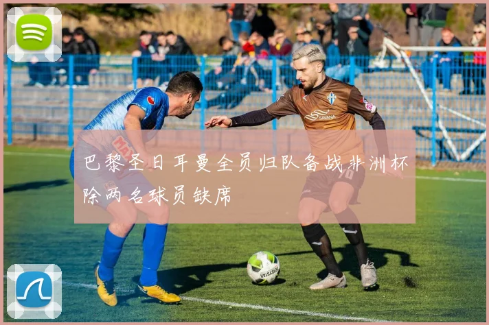 巴黎圣日耳曼全员归队备战非洲杯除两名球员缺席