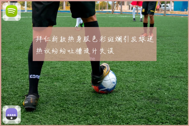 拜仁新款热身服色彩斑斓引发球迷热议纷纷吐槽设计失误