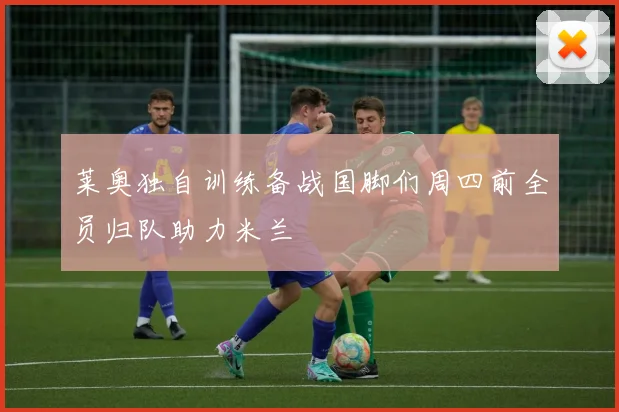 莱奥独自训练备战国脚们周四前全员归队助力米兰