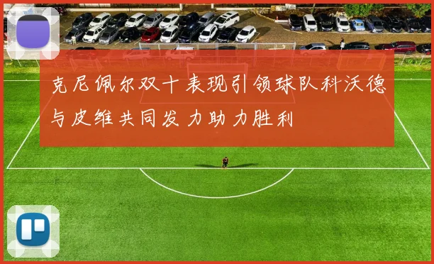 克尼佩尔双十表现引领球队科沃德与皮维共同发力助力胜利