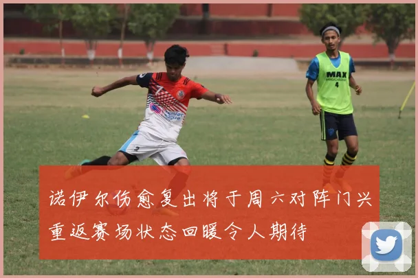 诺伊尔伤愈复出将于周六对阵门兴重返赛场状态回暖令人期待