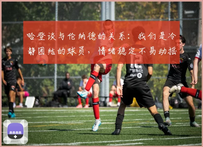 哈登谈与伦纳德的关系：我们是冷静团结的球员，情绪稳定不易动摇