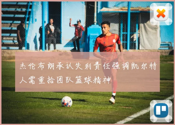 杰伦布朗承认失利责任强调凯尔特人需重拾团队篮球精神