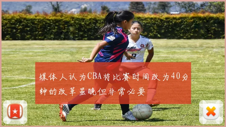 媒体人认为CBA将比赛时间改为40分钟的改革虽晚但非常必要
