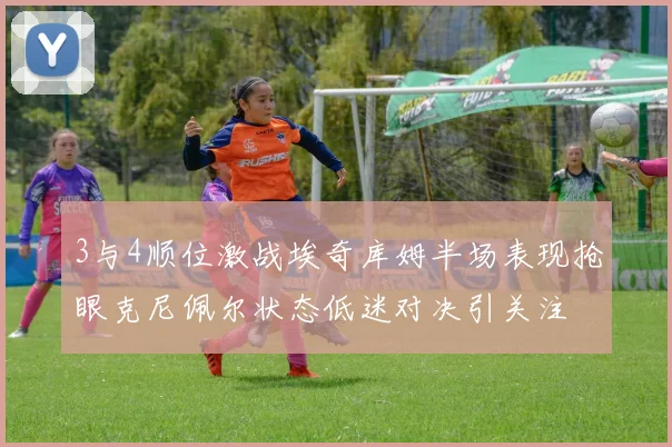 3与4顺位激战埃奇库姆半场表现抢眼克尼佩尔状态低迷对决引关注