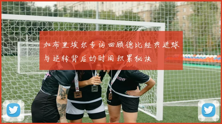 加布里埃尔专访回顾德比经典进球与逆转背后的时间积累秘诀