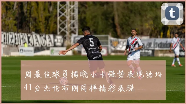 周最佳球员揭晓小卡强势表现场均41分杰伦布朗同样精彩表现