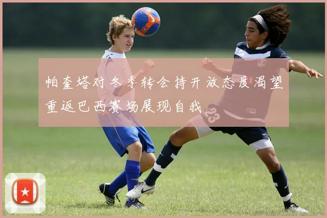 帕奎塔对冬季转会持开放态度渴望重返巴西赛场展现自我