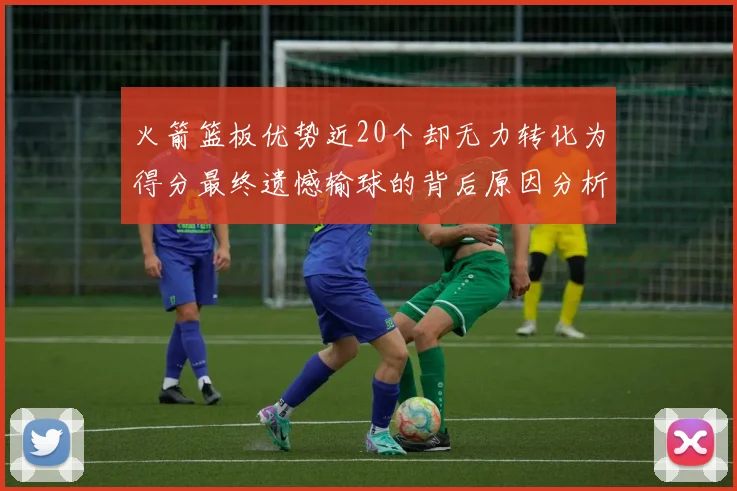 火箭篮板优势近20个却无力转化为得分最终遗憾输球的背后原因分析