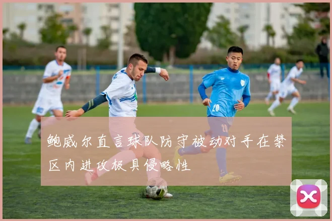 鲍威尔直言球队防守被动对手在禁区内进攻极具侵略性