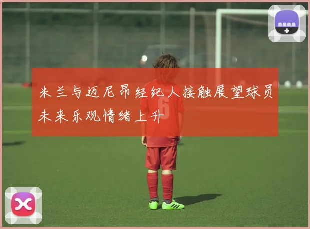 米兰与迈尼昂经纪人接触展望球员未来乐观情绪上升