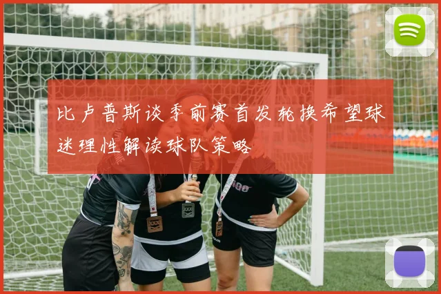 比卢普斯谈季前赛首发轮换希望球迷理性解读球队策略