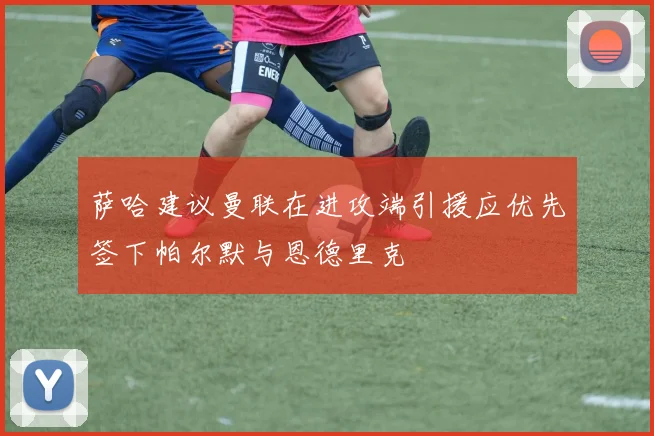 萨哈建议曼联在进攻端引援应优先签下帕尔默与恩德里克