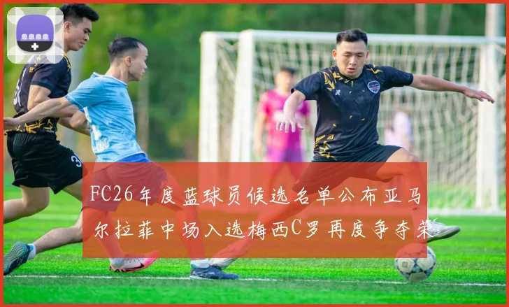 FC26年度蓝球员候选名单公布亚马尔拉菲中场入选梅西C罗再度争夺荣誉