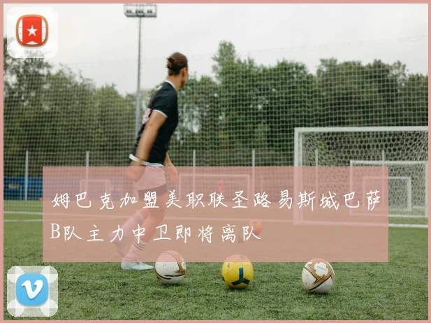 姆巴克加盟美职联圣路易斯城巴萨B队主力中卫即将离队