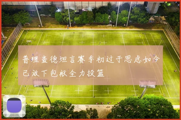 普理查德坦言赛季初过于思虑如今已放下包袱全力投篮