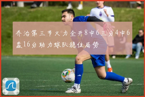 乔治第三节火力全开8中6三分4中6轰16分助力球队稳住局势