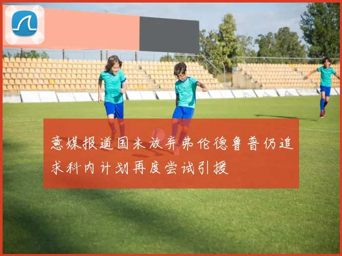意媒报道国米放弃弗伦德鲁普仍追求科内计划再度尝试引援