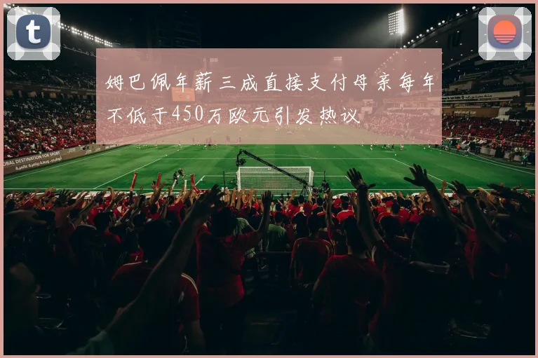 姆巴佩年薪三成直接支付母亲每年不低于450万欧元引发热议