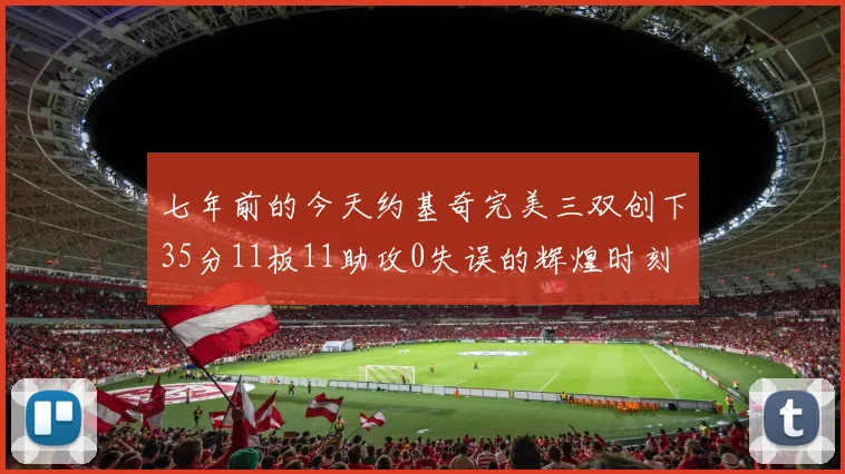 七年前的今天约基奇完美三双创下35分11板11助攻0失误的辉煌时刻