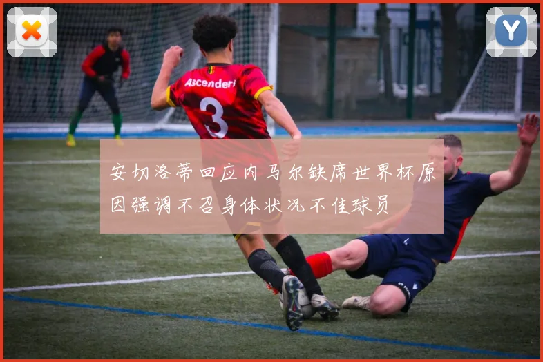 安切洛蒂回应内马尔缺席世界杯原因强调不召身体状况不佳球员