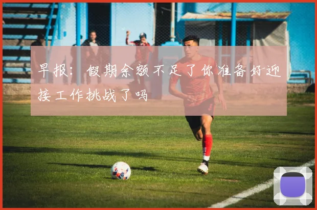 早报：假期余额不足了你准备好迎接工作挑战了吗