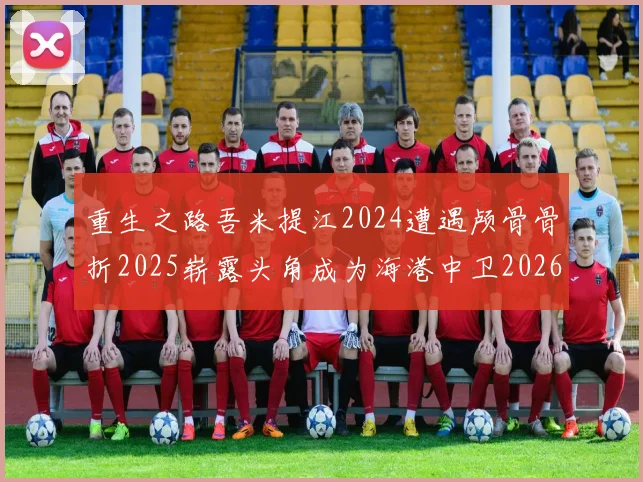 重生之路吾米提江2024遭遇颅骨骨折2025崭露头角成为海港中卫2026冲击U23冠军