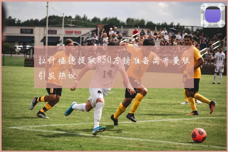 拉什福德提取850万镑准备离开曼联引发热议