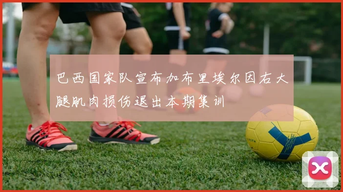巴西国家队宣布加布里埃尔因右大腿肌肉损伤退出本期集训