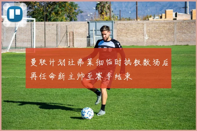 曼联计划让弗莱彻临时执教数场后再任命新主帅至赛季结束