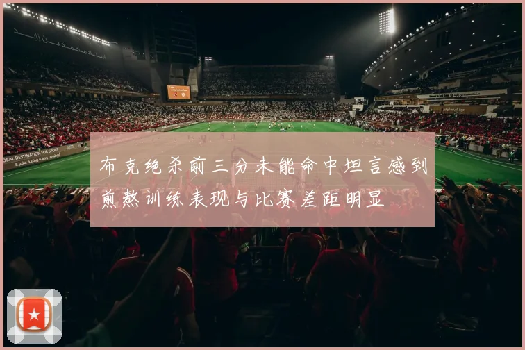 布克绝杀前三分未能命中坦言感到煎熬训练表现与比赛差距明显