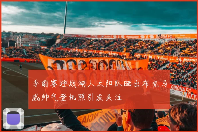 季前赛迎战湖人太阳队晒出布克马威帅气登机照引发关注