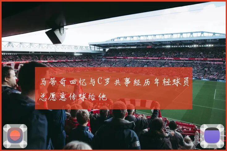 马蒂奇回忆与C罗共事经历年轻球员总愿意传球给他