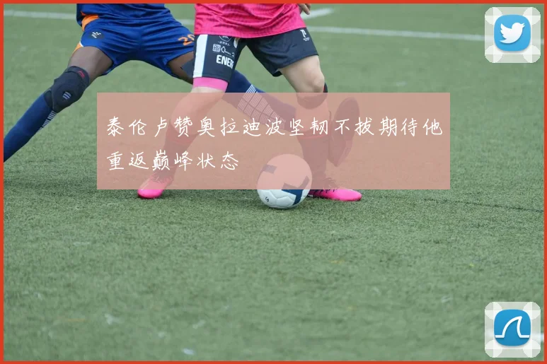 泰伦卢赞奥拉迪波坚韧不拔期待他重返巅峰状态